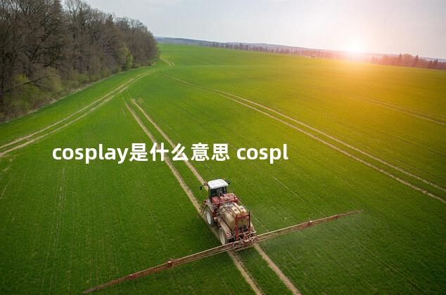 cosplay是什么意思 cosplay动漫角色